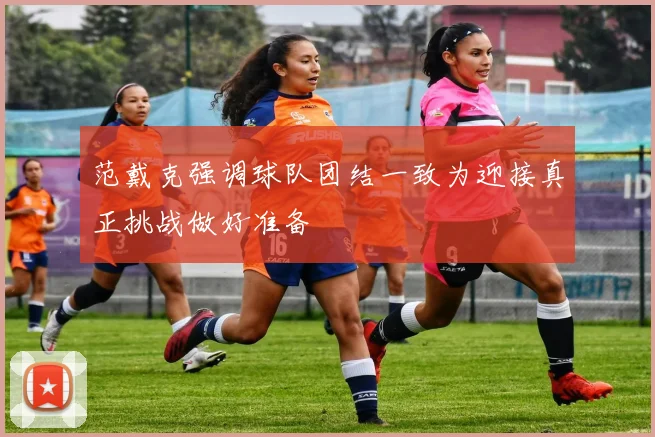范戴克强调球队团结一致为迎接真正挑战做好准备