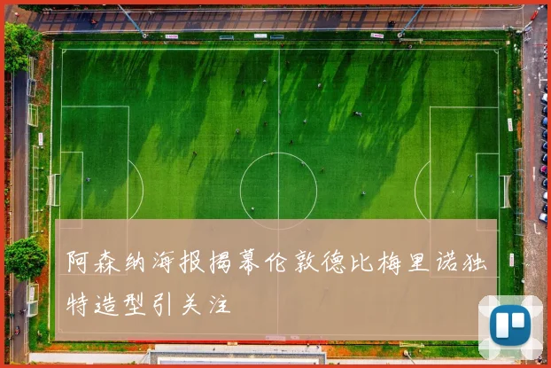 阿森纳海报揭幕伦敦德比梅里诺独特造型引关注