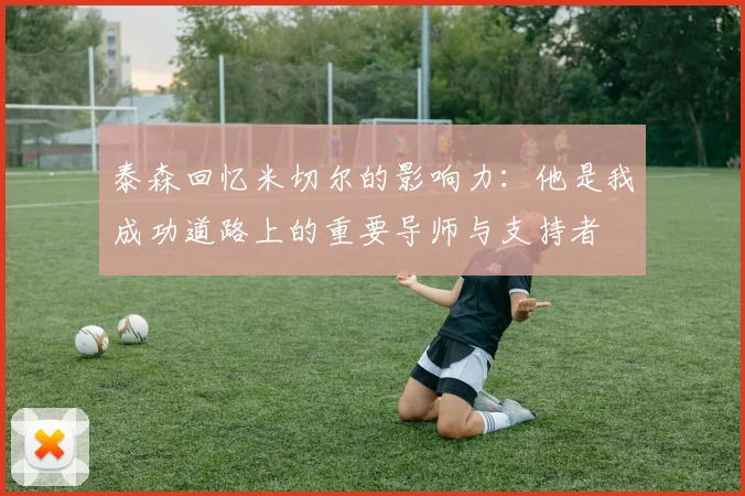 泰森回忆米切尔的影响力：他是我成功道路上的重要导师与支持者