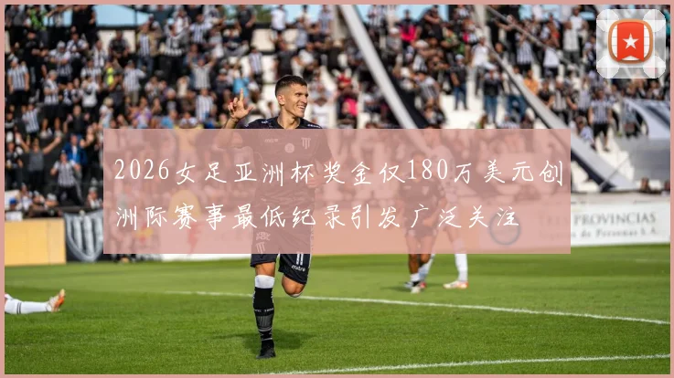 2026女足亚洲杯奖金仅180万美元创洲际赛事最低纪录引发广泛关注