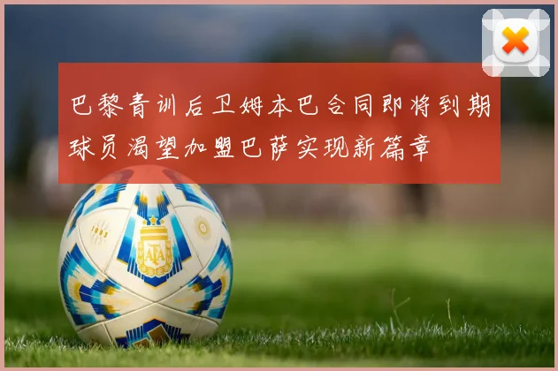 巴黎青训后卫姆本巴合同即将到期球员渴望加盟巴萨实现新篇章