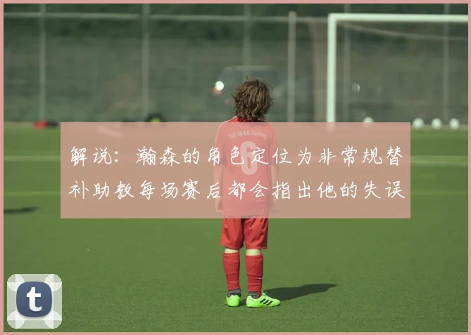 解说：瀚森的角色定位为非常规替补助教每场赛后都会指出他的失误