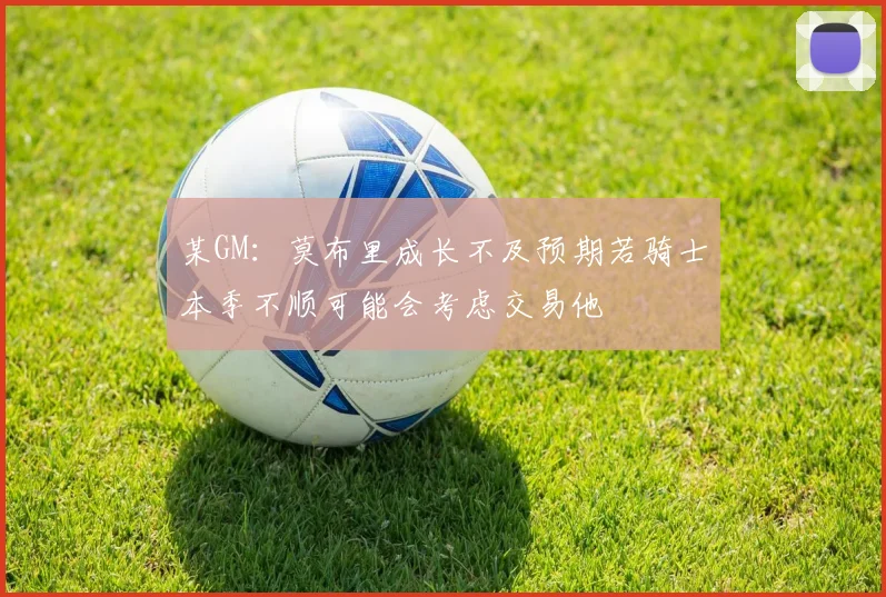 某GM：莫布里成长不及预期若骑士本季不顺可能会考虑交易他