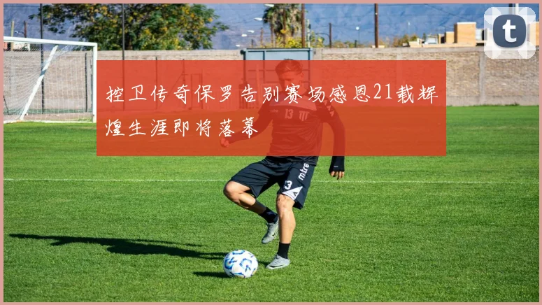 控卫传奇保罗告别赛场感恩21载辉煌生涯即将落幕