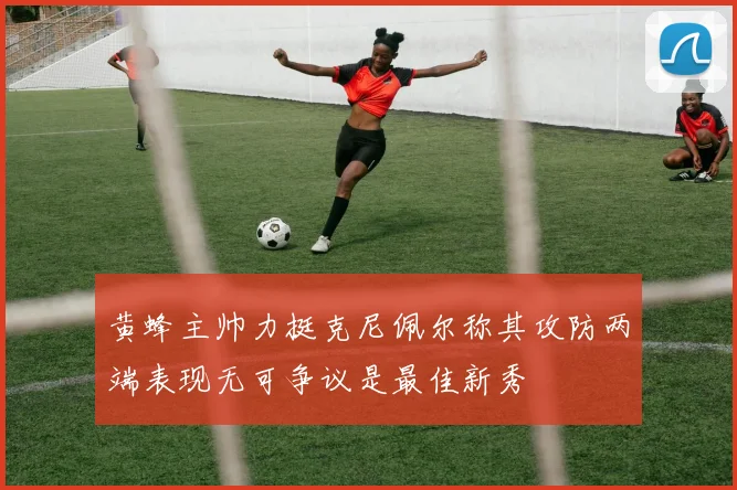黄蜂主帅力挺克尼佩尔称其攻防两端表现无可争议是最佳新秀