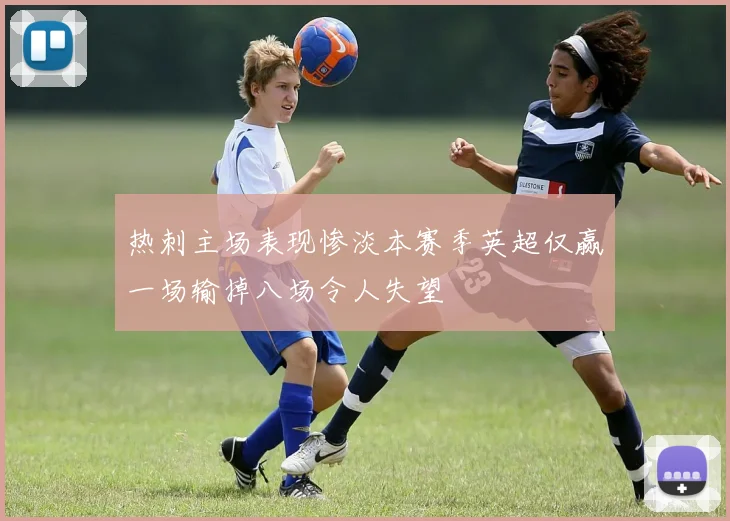 热刺主场表现惨淡本赛季英超仅赢一场输掉八场令人失望