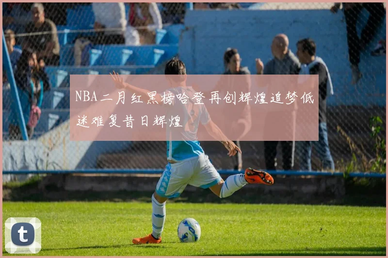 NBA二月红黑榜哈登再创辉煌追梦低迷难复昔日辉煌