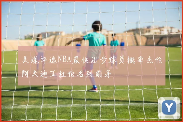 美媒评选NBA最快进步球员概率杰伦阿夫迪亚杜伦名列前茅