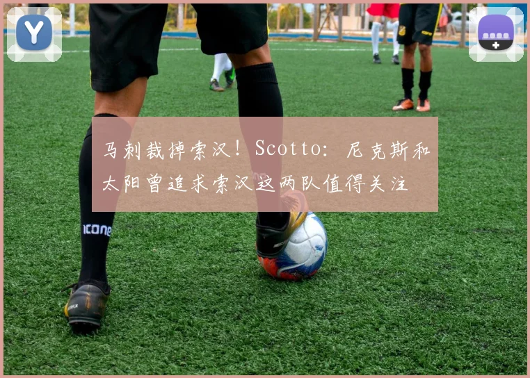 马刺裁掉索汉！Scotto：尼克斯和太阳曾追求索汉这两队值得关注