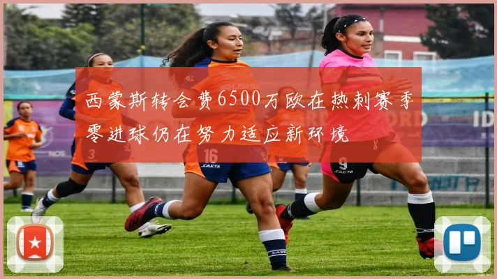 西蒙斯转会费6500万欧在热刺赛季零进球仍在努力适应新环境