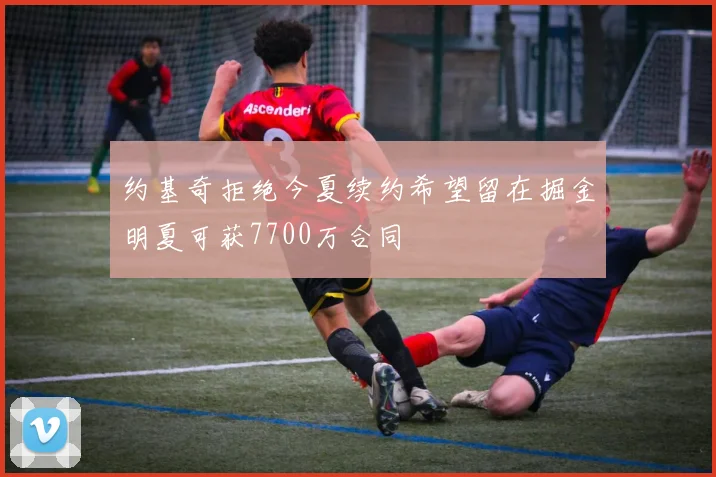 约基奇拒绝今夏续约希望留在掘金明夏可获7700万合同