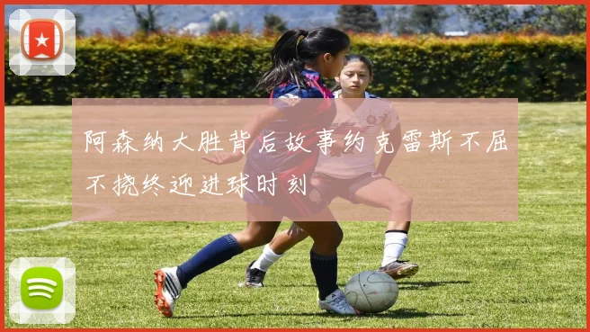 阿森纳大胜背后故事约克雷斯不屈不挠终迎进球时刻