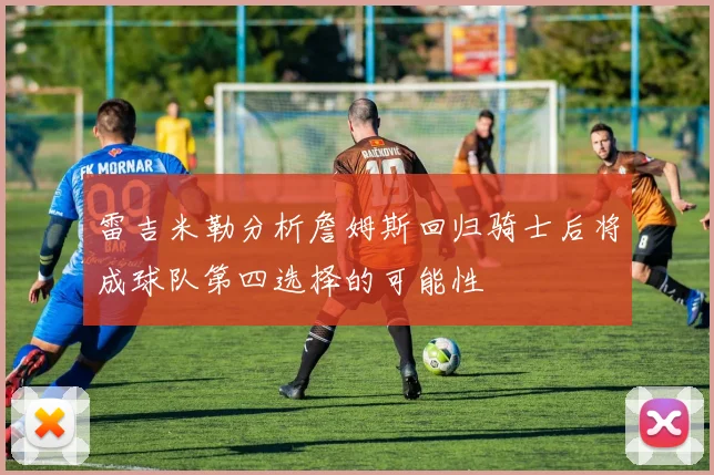 雷吉米勒分析詹姆斯回归骑士后将成球队第四选择的可能性