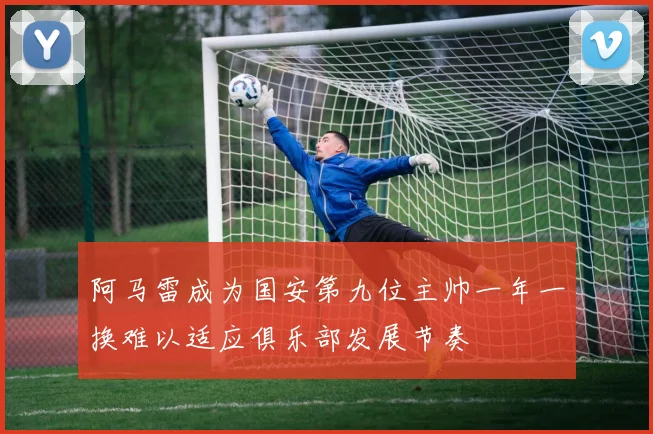 阿马雷成为国安第九位主帅一年一换难以适应俱乐部发展节奏