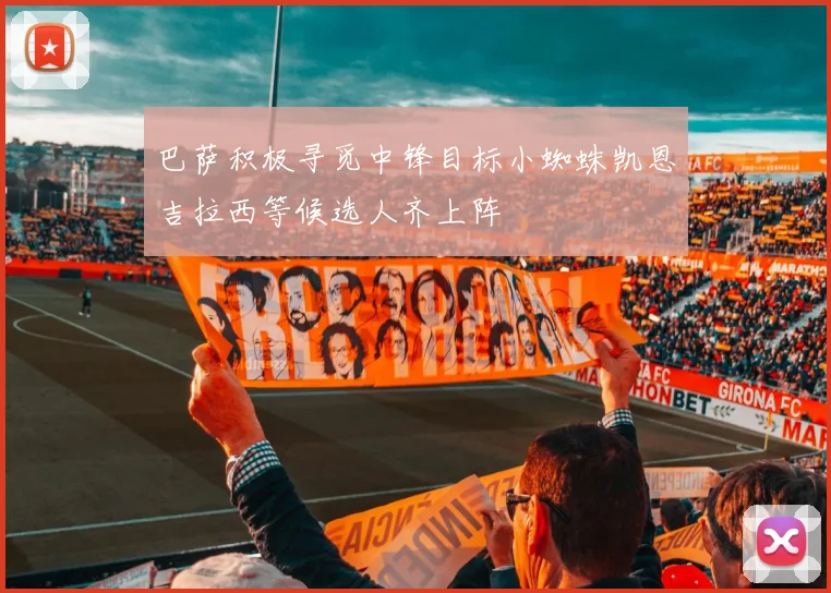 巴萨积极寻觅中锋目标小蜘蛛凯恩吉拉西等候选人齐上阵