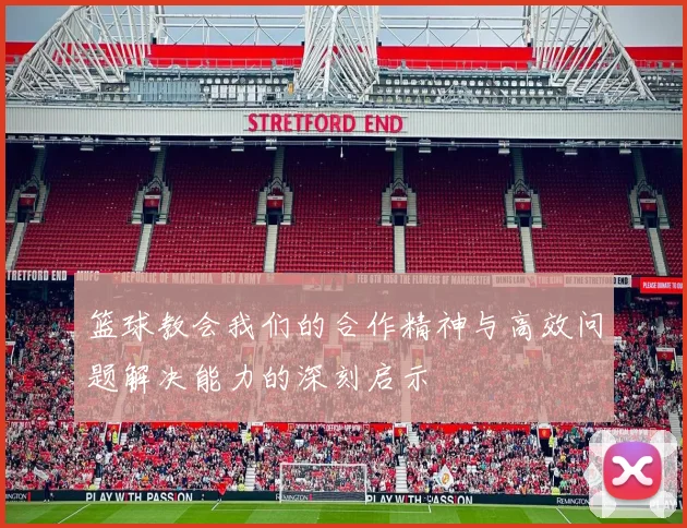 篮球教会我们的合作精神与高效问题解决能力的深刻启示