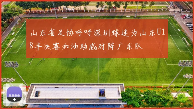 山东省足协呼吁深圳球迷为山东U18半决赛加油助威对阵广东队