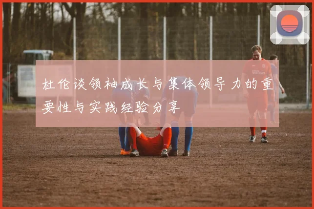 杜伦谈领袖成长与集体领导力的重要性与实践经验分享