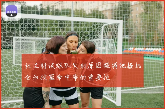 杜兰特谈球队失利原因强调把握机会和投篮命中率的重要性