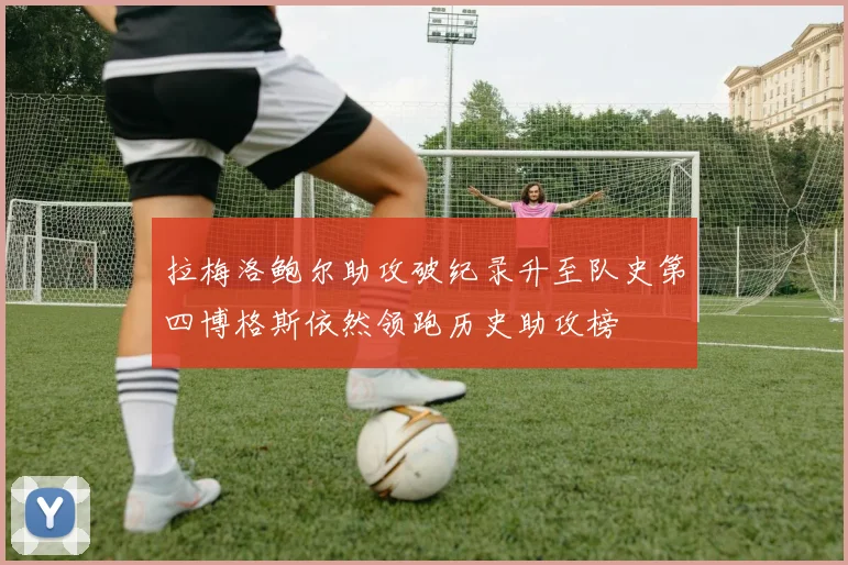 拉梅洛鲍尔助攻破纪录升至队史第四博格斯依然领跑历史助攻榜