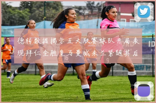 德转数据揭示五大联赛球队开局表现拜仁全胜皇马曼城米兰紧随其后