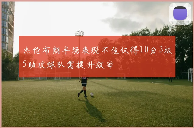 杰伦布朗半场表现不佳仅得10分3板5助攻球队需提升效率