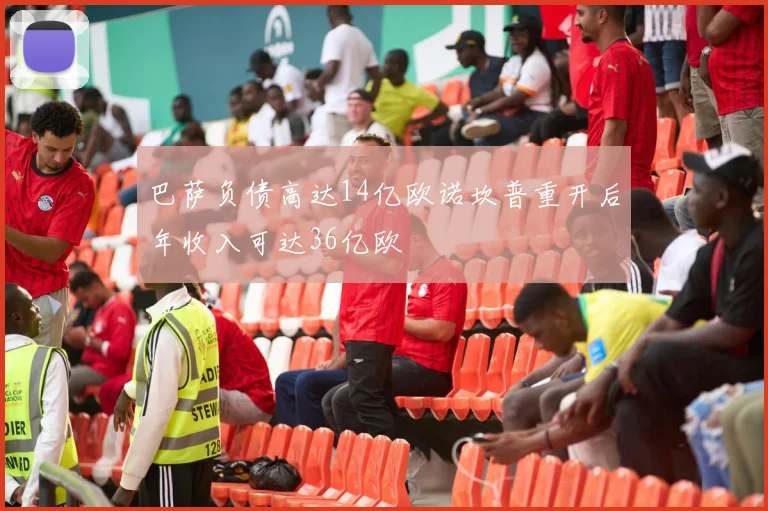 巴萨负债高达14亿欧诺坎普重开后年收入可达36亿欧