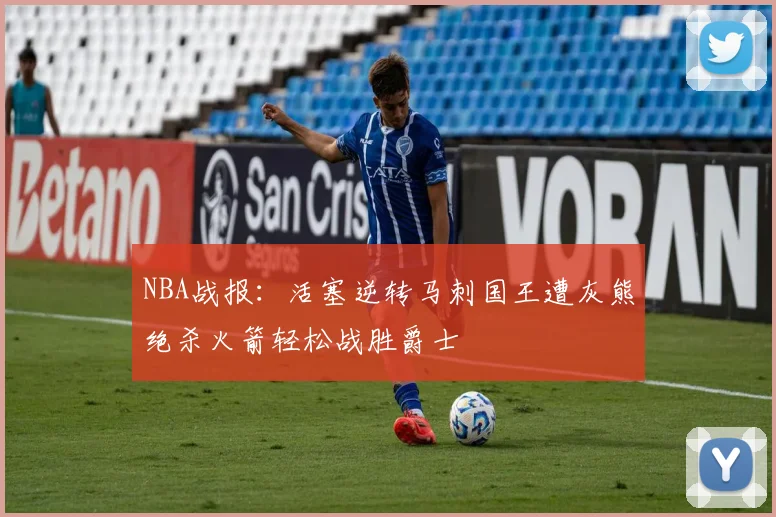 NBA战报：活塞逆转马刺国王遭灰熊绝杀火箭轻松战胜爵士