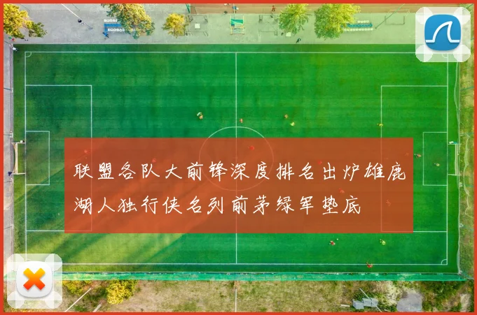 联盟各队大前锋深度排名出炉雄鹿湖人独行侠名列前茅绿军垫底