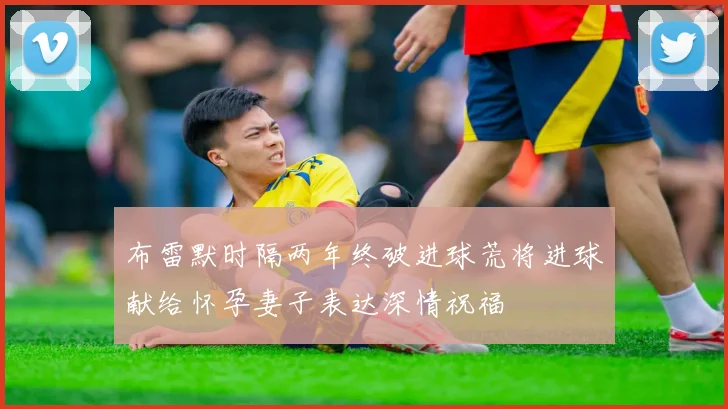 布雷默时隔两年终破进球荒将进球献给怀孕妻子表达深情祝福