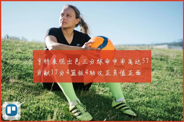 亨特表现出色三分球命中率高达57贡献17分4篮板4助攻正负值正面