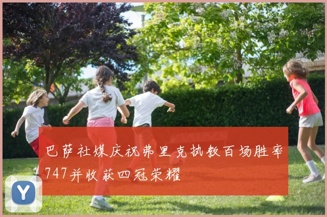 巴萨社媒庆祝弗里克执教百场胜率747并收获四冠荣耀