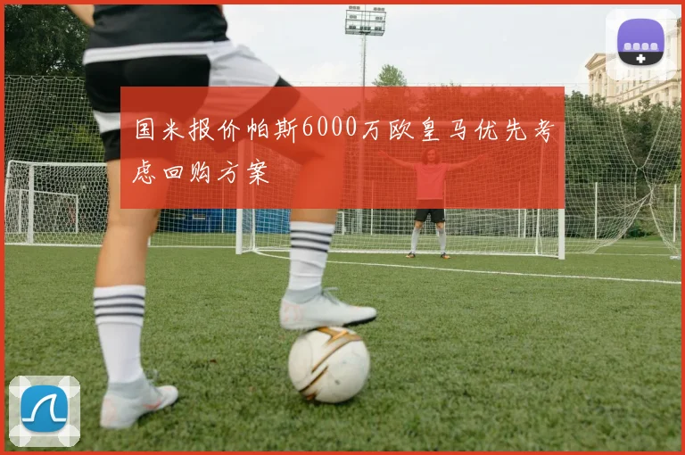 国米报价帕斯6000万欧皇马优先考虑回购方案