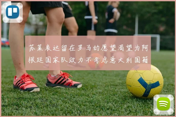 苏莱表达留在罗马的愿望渴望为阿根廷国家队效力不考虑意大利国籍