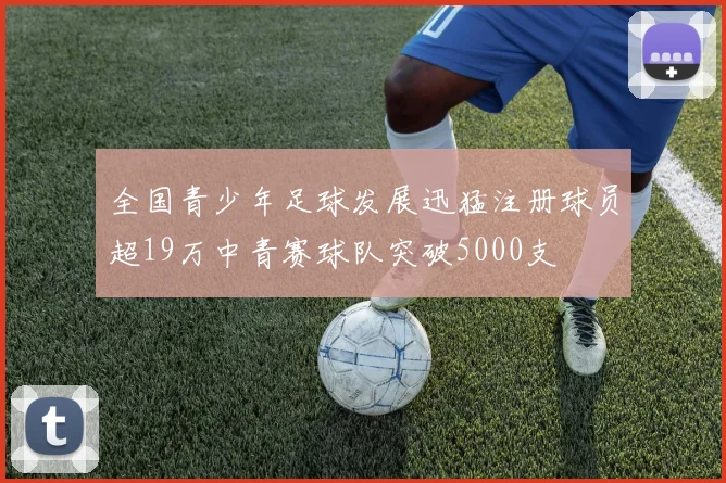 全国青少年足球发展迅猛注册球员超19万中青赛球队突破5000支