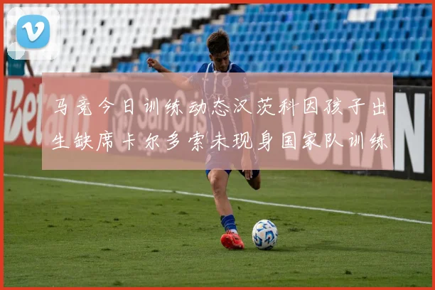 马竞今日训练动态汉茨科因孩子出生缺席卡尔多索未现身国家队训练