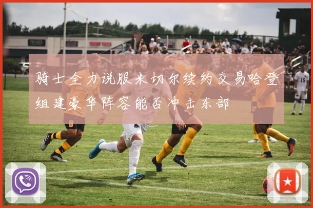 骑士全力说服米切尔续约交易哈登组建豪华阵容能否冲击东部