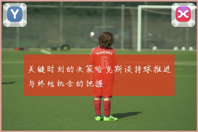 关键时刻的决策哈克斯谈持球推进与终结机会的把握