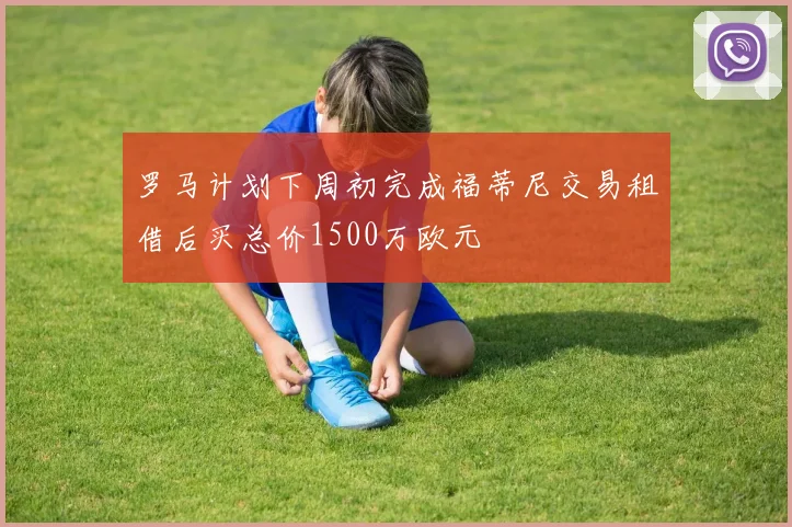 罗马计划下周初完成福蒂尼交易租借后买总价1500万欧元