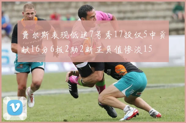 费尔斯表现低迷7号秀17投仅5中贡献16分6板2助2断正负值惨淡15