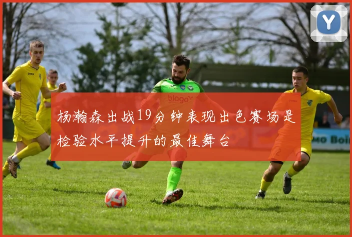 杨瀚森出战19分钟表现出色赛场是检验水平提升的最佳舞台