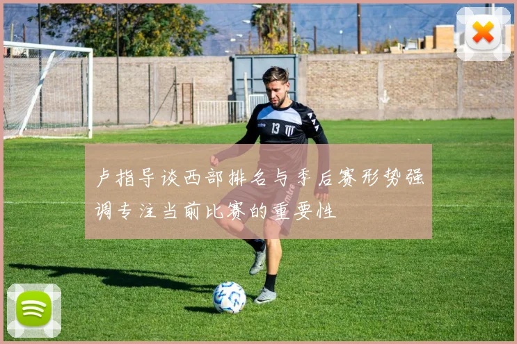 卢指导谈西部排名与季后赛形势强调专注当前比赛的重要性