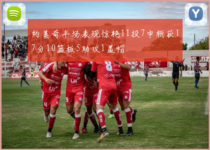 约基奇半场表现惊艳11投7中斩获17分10篮板5助攻1盖帽