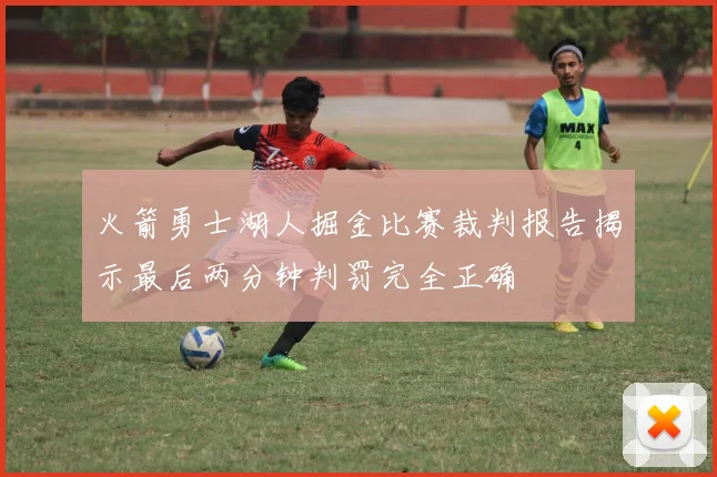 火箭勇士湖人掘金比赛裁判报告揭示最后两分钟判罚完全正确