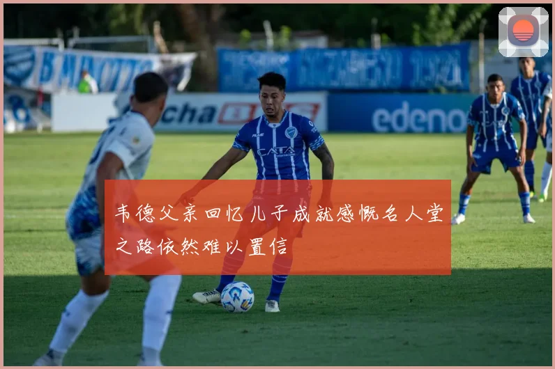 韦德父亲回忆儿子成就感慨名人堂之路依然难以置信