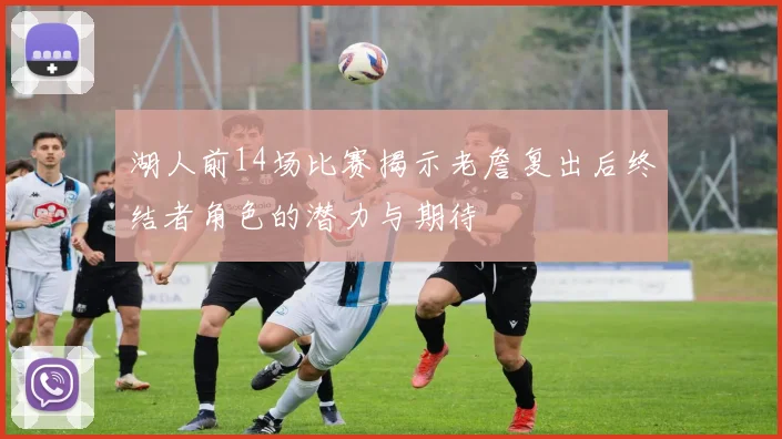湖人前14场比赛揭示老詹复出后终结者角色的潜力与期待